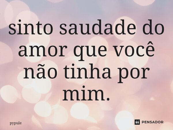 ⁠sinto saudade do amor que você não tinha por mim.... Frase de pypule.