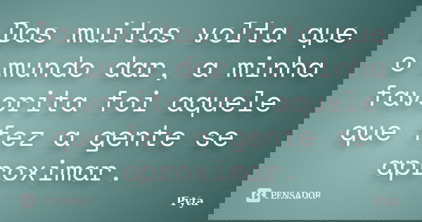 Das muitas volta que o mundo dar, a minha favorita foi aquele que fez a gente se aproximar.... Frase de Pyta.