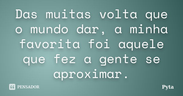 Das muitas volta que o mundo dar, a minha favorita foi aquele que fez a gente se aproximar.... Frase de Pyta.