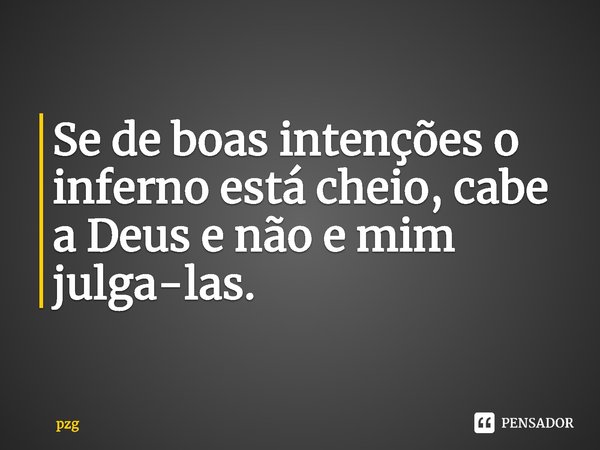 ⁠Se de boas intenções o inferno está cheio, cabe a Deus e não e mim julga-las.... Frase de pzg.