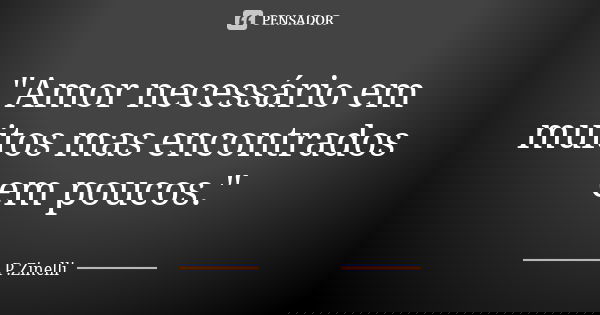 "Amor necessário em muitos mas encontrados em poucos."... Frase de P.Zinelli.