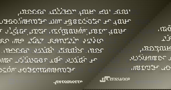 possa dizer que eu sou realmente um egoísta e que não liga pra ninguém por que isso me faz sentir vivo porque nessa vida todos nos vivemos uma ilusao de vida e ... Frase de qeromorre.