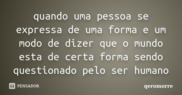 quando uma pessoa se expressa de uma forma e um modo de dizer que o mundo esta de certa forma sendo questionado pelo ser humano... Frase de qeromorre.