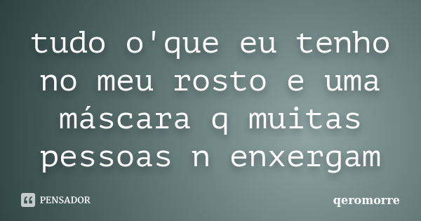 tudo o'que eu tenho no meu rosto e uma máscara q muitas pessoas n enxergam... Frase de qeromorre.