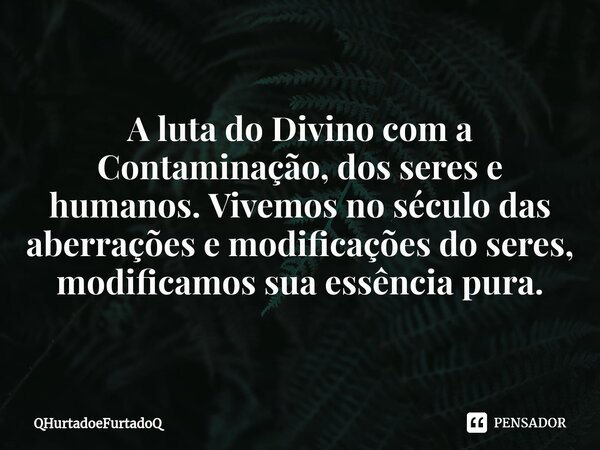 ⁠A luta do Divino com a Contaminação, dos seres e humanos. Vivemos no século das aberrações e modificações do seres, modificamos sua essência pura.... Frase de QHurtadoeFurtadoQ.