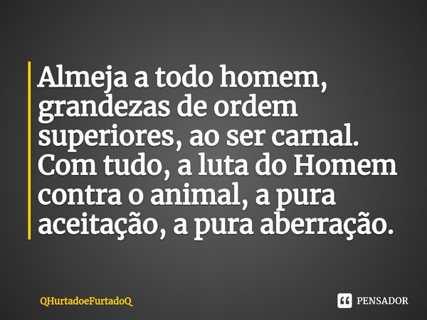 ⁠Almeja a todo homem, grandezas de ordem superiores, ao ser carnal. Com tudo, a luta do Homem contra o animal, a pura aceitação, a pura aberração.... Frase de QHurtadoeFurtadoQ.