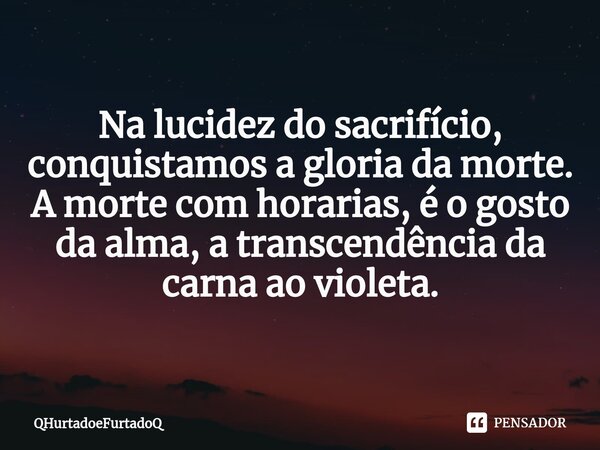 ⁠Na lucidez do sacrifício, conquistamos a gloria da morte. A morte com horarias, é o gosto da alma, a transcendência da carna ao violeta.... Frase de QHurtadoeFurtadoQ.