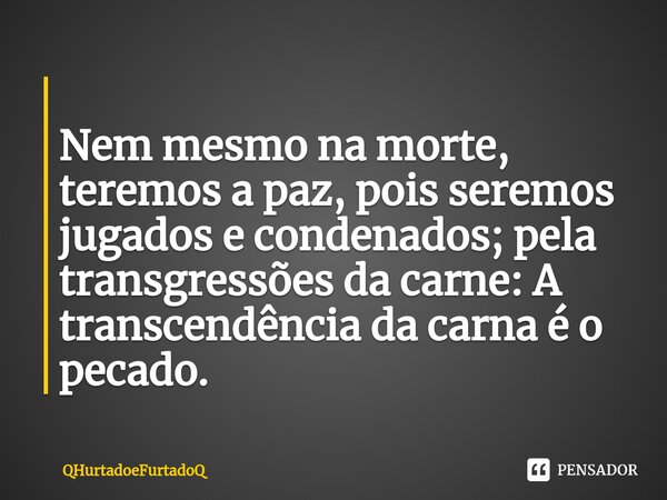 ⁠ Nem mesmo na morte, teremos a paz, pois seremos jugados e condenados; pela transgressões da carne: A transcendência da carna é o pecado.... Frase de QHurtadoeFurtadoQ.