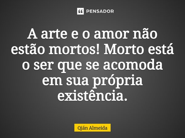 ⁠⁠A arte e o amor não estão mortos! Morto está o ser que se acomoda em sua própria existência.... Frase de Qián Almeida.