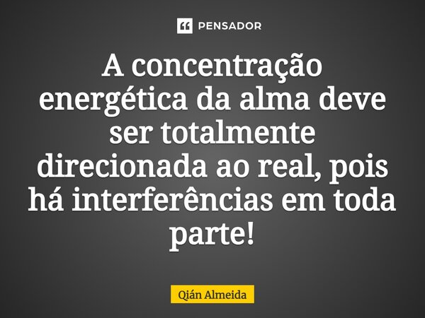 ⁠⁠⁠⁠A concentração energética da alma deve ser totalmente direcionada ao real, pois há interferências em toda parte!... Frase de Qián Almeida.