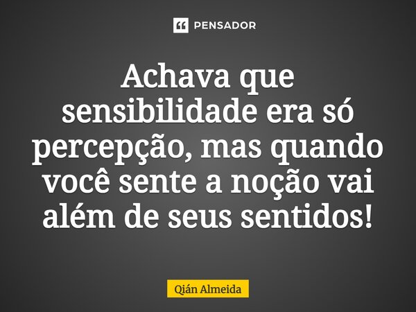 ⁠Achava que sensibilidade era só percepção, mas quando você sente a noção vai além de seus sentidos!... Frase de Qián Almeida.