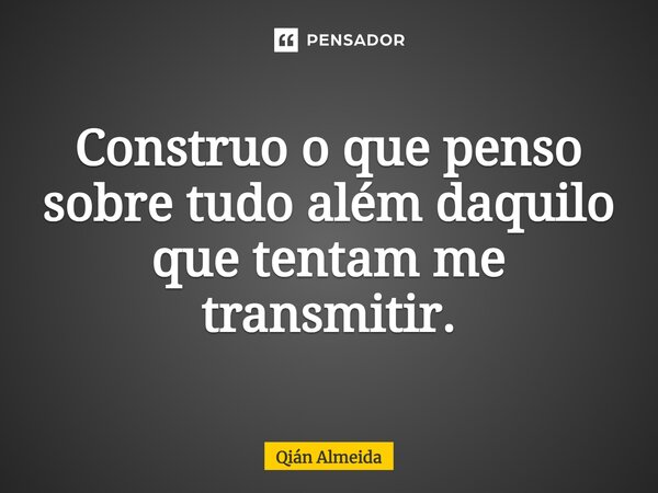 ⁠⁠⁠⁠Construo o que penso sobre tudo além daquilo que tentam me transmitir.... Frase de Qián Almeida.