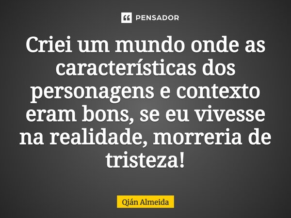 ⁠Criei um mundo onde as características dos personagens e contexto eram bons, se eu vivesse na realidade, morreria de tristeza!... Frase de Qián Almeida.