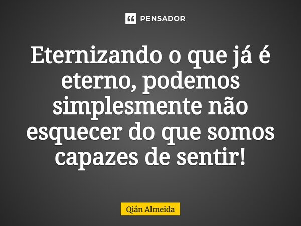 ⁠⁠Eternizando o que já é eterno, podemos simplesmente não esquecer do que somos capazes de sentir!... Frase de Qián Almeida.