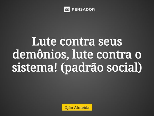 ⁠⁠Lute contra seus demônios, lute contra o sistema! (padrão social)... Frase de Qián Almeida.