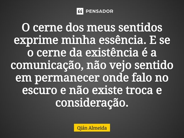 ⁠⁠O cerne dos meus sentidos exprime minha essência. E se o cerne da existência é a comunicação, não vejo sentido em permanecer onde falo no escuro e não existe ... Frase de Qián Almeida.