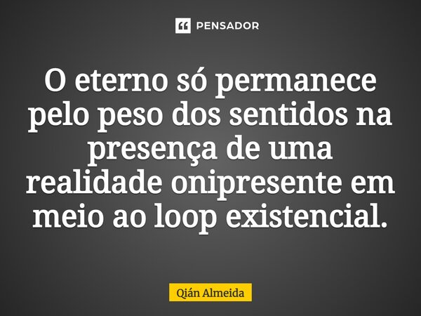 ⁠O eterno só permanece pelo peso dos sentidos na presença de uma realidade onipresente em meio ao loop existencial.... Frase de Qián Almeida.