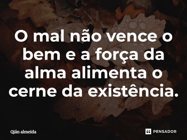 ⁠O mal não vence o bem e a força da alma alimenta o cerne da existência.... Frase de Qián Almeida.