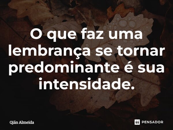 O que faz uma lembrança se tornar predominante é sua intensidade.⁠... Frase de Qián Almeida.