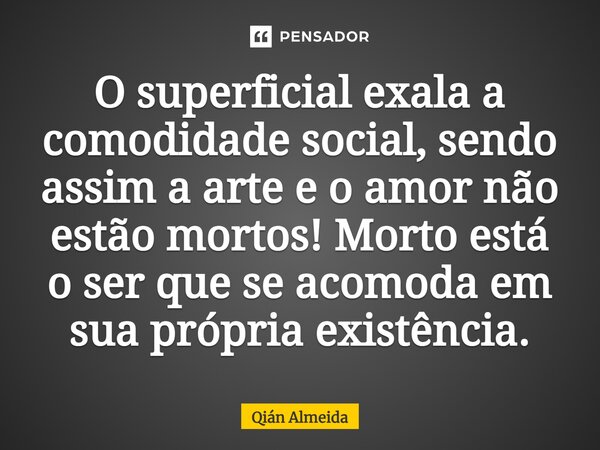 ⁠⁠⁠O superficial exala a comodidade social, sendo assim a arte e o amor não estão mortos! Morto está o ser que se acomoda em sua própria existência.... Frase de Qián Almeida.
