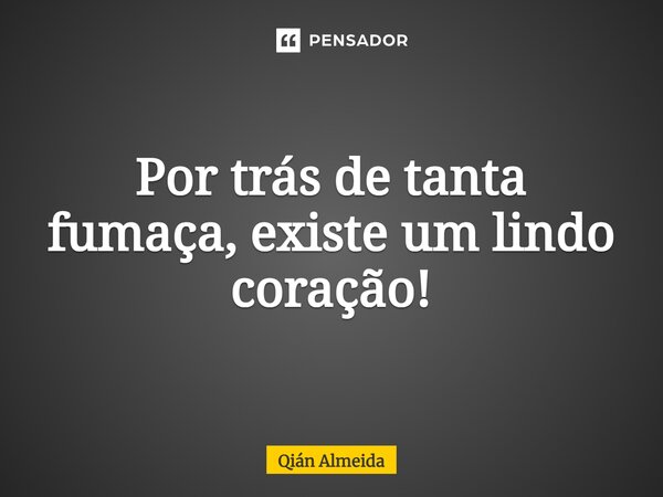 ⁠⁠⁠Por trás de tanta fumaça, existe um lindo coração!... Frase de Qián Almeida.