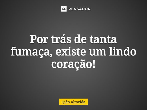 ⁠⁠⁠Por trás de tanta fumaça, existe um lindo coração!... Frase de Qián Almeida.