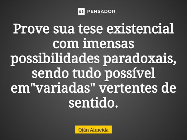 ⁠⁠⁠Prove sua tese existencial com imensas possibilidades paradoxais, sendo tudo possível em "variadas" vertentes de sentido.... Frase de Qián Almeida.