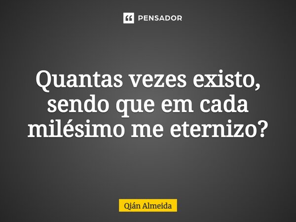 ⁠Quantas vezes existo, sendo que em cada milésimo me eternizo?... Frase de Qián Almeida.