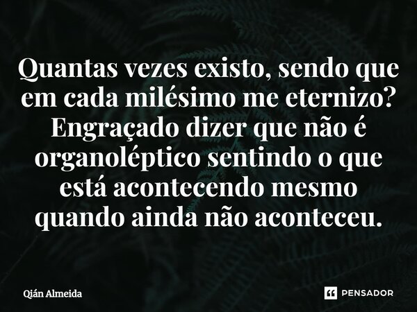 ⁠Quantas vezes existo, sendo que em cada milésimo me eternizo? Engraçado dizer que não é organoléptico sentindo o que está acontecendo mesmo quando ainda não ac... Frase de Qián Almeida.