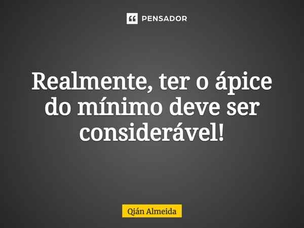 ⁠Realmente, ter o ápice do mínimo deve ser considerável!... Frase de Qián Almeida.