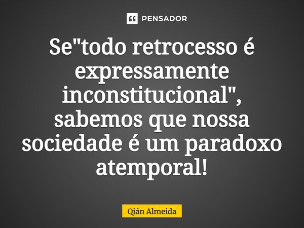 ⁠Se "todo retrocesso é expressamente inconstitucional", sabemos que nossa sociedade é um paradoxo atemporal!... Frase de Qián Almeida.