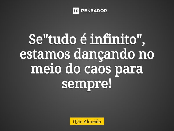 Se "tudo é infinito", estamos dançando no meio do caos para sempre!... Frase de Qián Almeida.