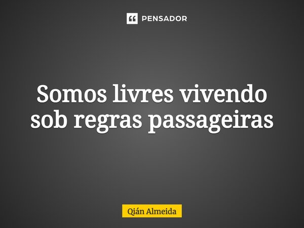 Somos livres vivendo sob regras passageiras... Frase de Qián Almeida.