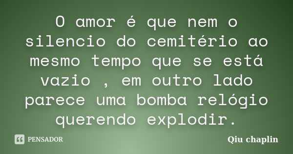 O amor é que nem o silêncio do cemitério ao mesmo tempo que se está vazio, em outro lado parece uma bomba relógio querendo explodir.... Frase de Qiu chaplin.