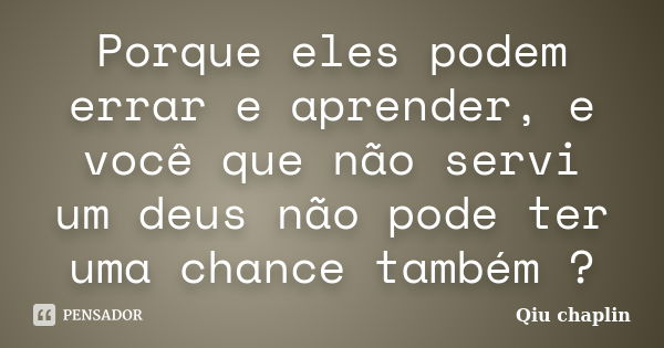 Porque eles podem errar e aprender, e você que não servi um deus não pode ter uma chance também ?... Frase de Qiu chaplin.