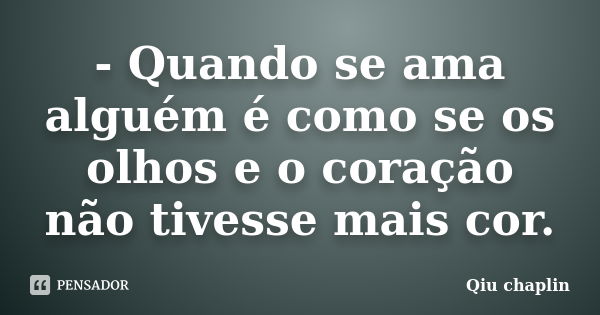 - Quando se ama alguém é como se os olhos e o coração não tivesse mais cor.... Frase de Qiu chaplin.