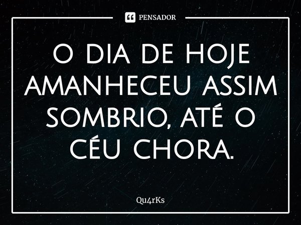 ⁠o dia de hoje amanheceu assim sombrio, até o céu chora.... Frase de Qu4rKs.