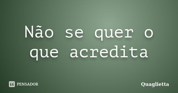 Não se quer o que acredita... Frase de Quaglietta.