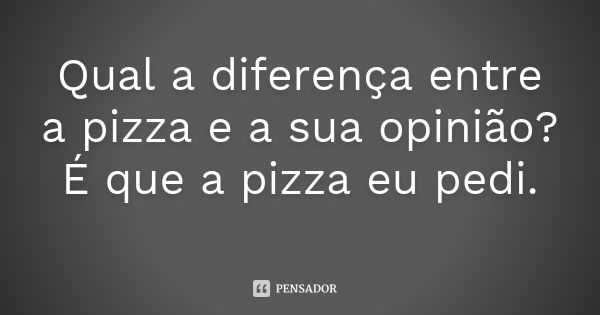 Qual a diferença entre a pizza e a sua opinião? É que a pizza eu pedi.... Frase de Anônimo.