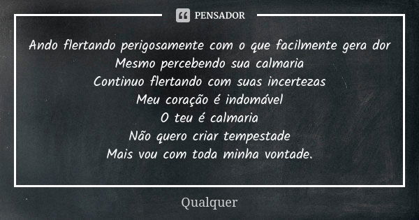 Ando flertando perigosamente com o que facilmente gera dor Mesmo percebendo sua calmaria Continuo flertando com suas incertezas Meu coração é indomável O teu é ... Frase de Qualquer.