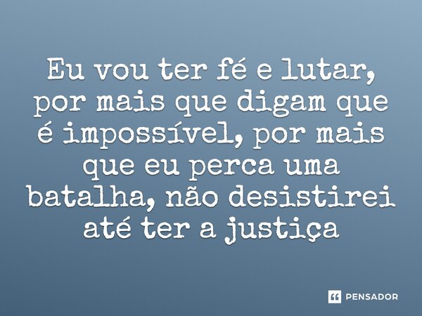 Eu vou ter fé e lutar, por mais que digam que é impossível, por mais que eu perca uma batalha, não desistirei até ter a justiça
