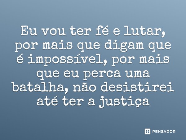 Eu vou ter fé e lutar, por mais que digam que é impossível, por mais que eu perca uma batalha, não desistirei até ter a justiça... Frase de Qualquer um.