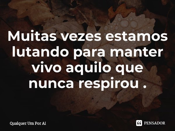 ⁠Muitas vezes estamos lutando para manter vivo aquilo que nunca respirou .... Frase de Qualquer Um Por Ai.