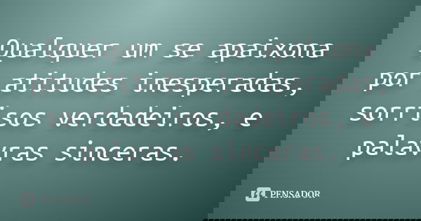 Qualquer um se apaixona por atitudes inesperadas, sorrisos verdadeiros, e palavras sinceras.
