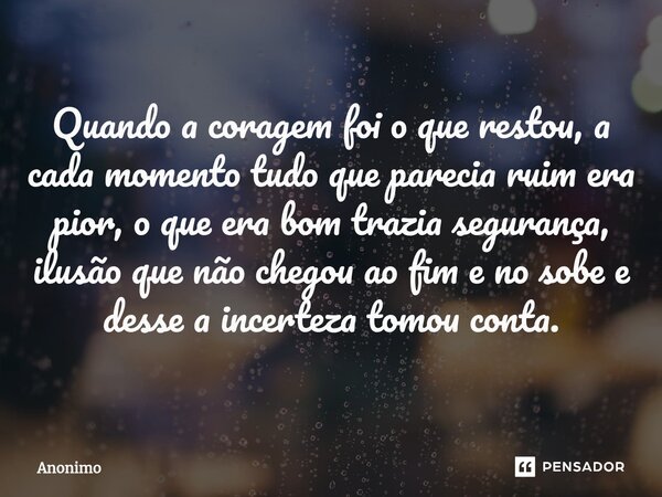 Quando a coragem foi o que restou, a cada momento tudo que parecia ruim era pior, o que era bom trazia segurança, ilusão que não chegou ao fim e no sobe e desse... Frase de Anônimo.