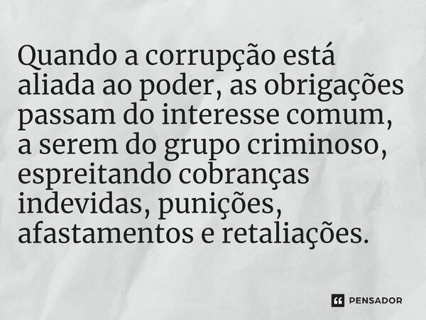 ⁠Quando a corrupção está aliada ao poder, as obrigações passam do interesse comum, a serem do grupo criminoso, espreitando cobranças indevidas, punições, afasta