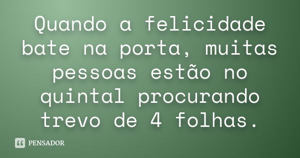 Quando a felicidade bate na porta, muitas pessoas estão no quintal procurando trevo de 4 folhas.