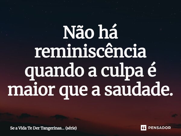 ⁠⁠Não há reminiscência quando a culpa é maior que a saudade.... Frase de Se a Vida Te Der Tangerinas (série).