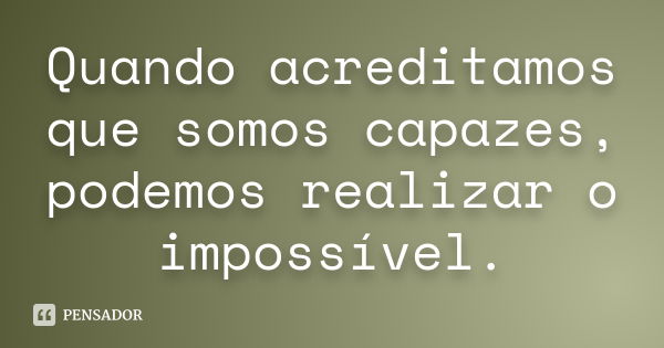 Quando acreditamos que somos capazes, podemos realizar o impossível.