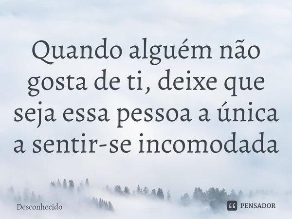 Quando alguém não gosta de ti, deixe que seja essa pessoa a única a sentir-se incomodada
